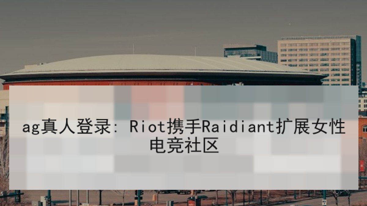 ag真人登录: Riot携手Raidiant扩展女性电竞社区