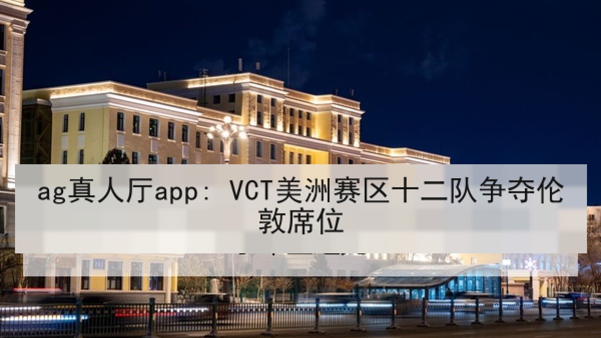 ag真人厅app: VCT美洲赛区十二队争夺伦敦席位