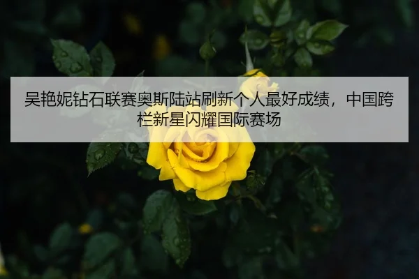 吴艳妮钻石联赛奥斯陆站刷新个人最好成绩，中国跨栏新星闪耀国际赛场