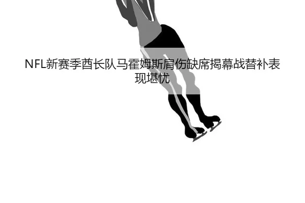 NFL新赛季酋长队马霍姆斯肩伤缺席揭幕战替补表现堪忧