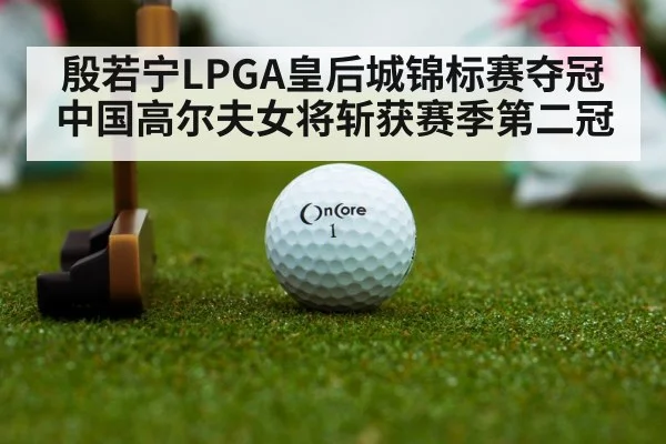 殷若宁LPGA皇后城锦标赛夺冠 中国高尔夫女将斩获赛季第二冠