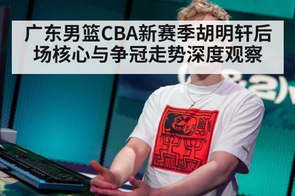 广东男篮CBA新赛季胡明轩后场核心与争冠走势深度观察